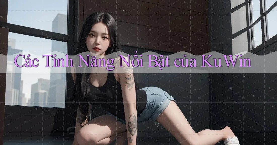 Các Tính Năng Nổi Bật của KuWin Các Tính Năng Nổi Bật của KuWin