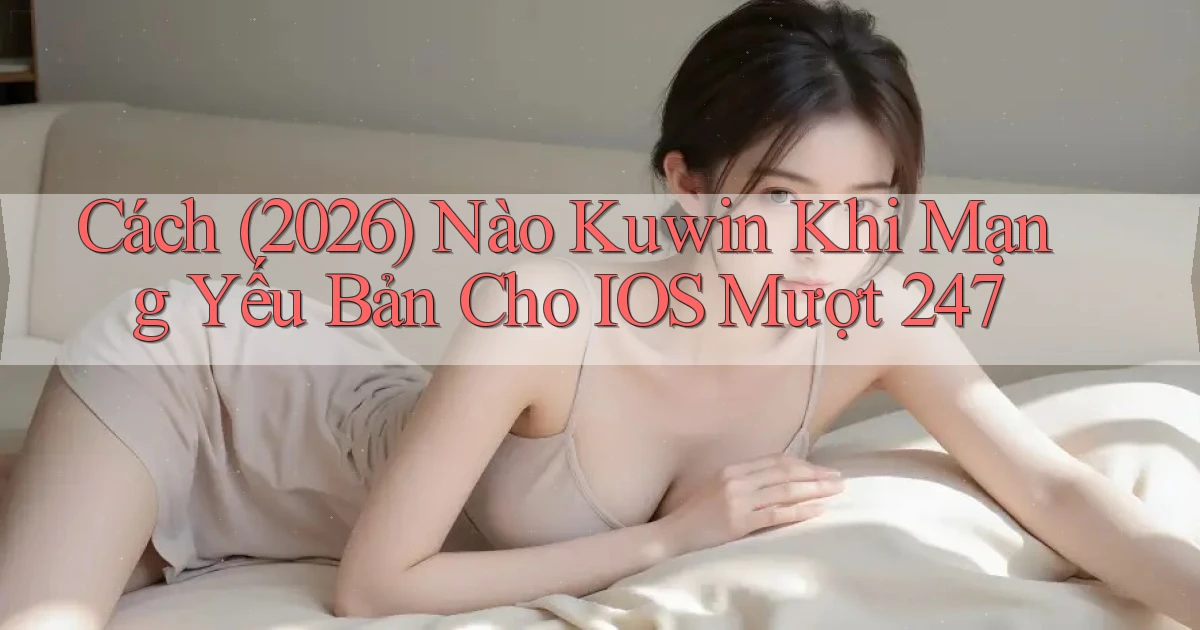 Cách (2026) nào kuwin khi mạng yếu bản cho iOS mượt 247