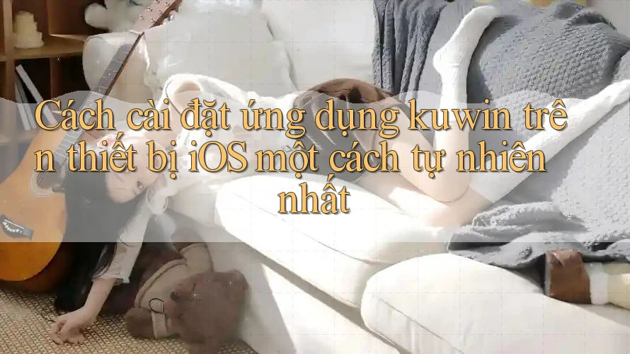 Cách cài đặt ứng dụng kuwin trên thiết bị iOS một cách tự nhiên nhất