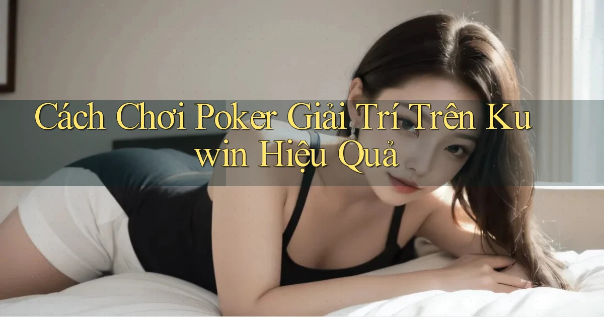 cách chơi poker giải trí trên kuwin hiệu quả