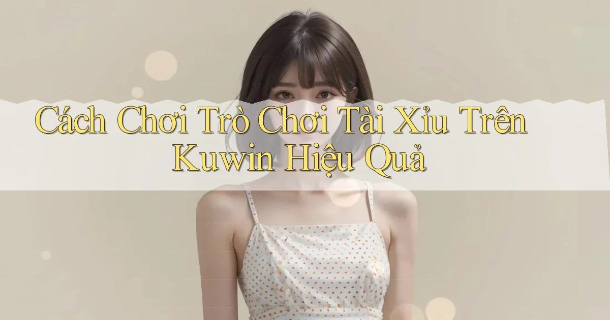 cách chơi trò chơi tài xỉu trên kuwin hiệu quả