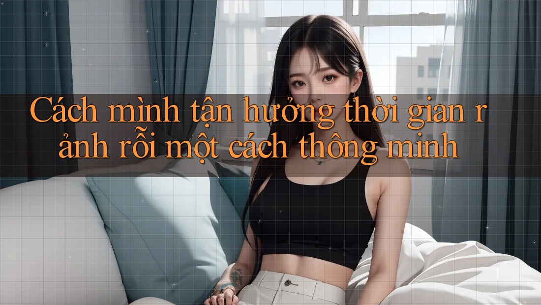 Cách mình tận hưởng thời gian rảnh rỗi một cách thông minh Cách mình tận hưởng thời gian rảnh rỗi một cách thông minh