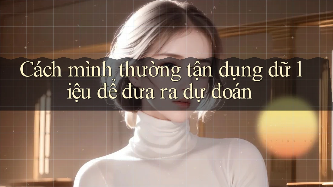 Cách mình thường tận dụng dữ liệu để đưa ra dự đoán Cách mình thường tận dụng dữ liệu để đưa ra dự đoán