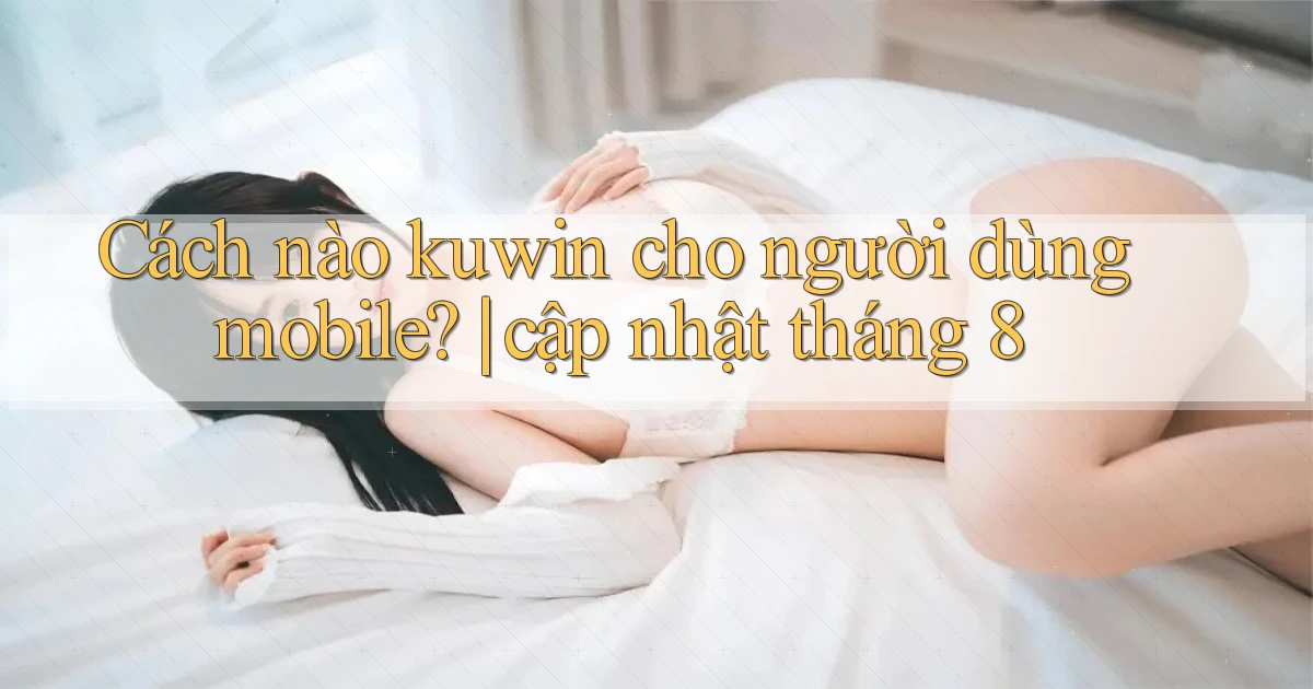 Cách nào kuwin cho người dùng mobile cập nhật tháng 8