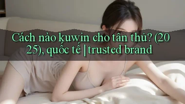 Cách nào kuwin cho tân thủ (2025), quốc tế trusted brand