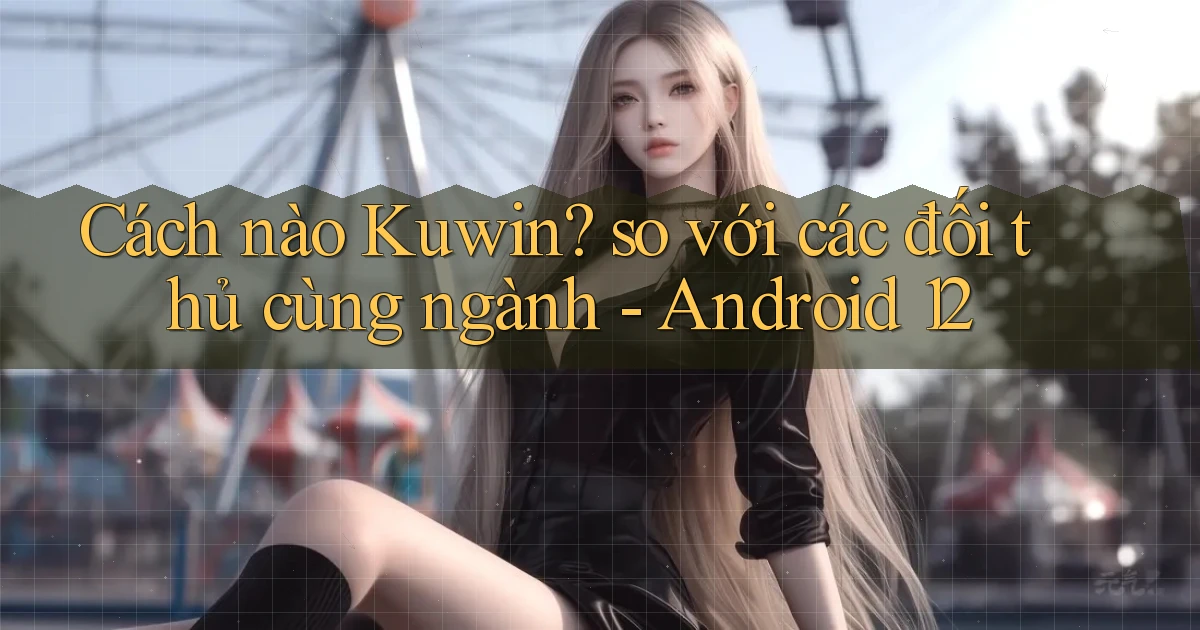 Cách nào Kuwin so với các đối thủ cùng ngành   Android 12