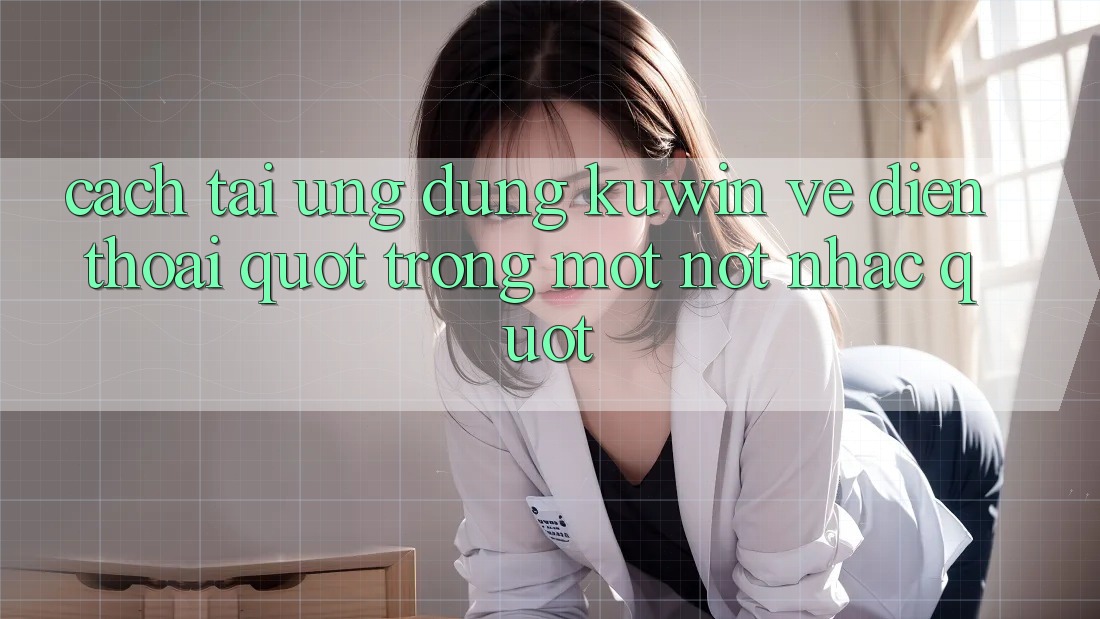 Cách tải ứng dụng Kuwin về điện thoại " trong một nốt nhạc" Cách tải ứng dụng Kuwin về điện thoại " trong một nốt nhạc"