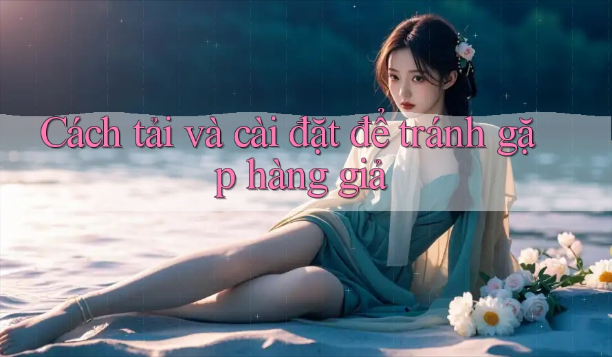 Cách tải và cài đặt để tránh gặp hàng giả