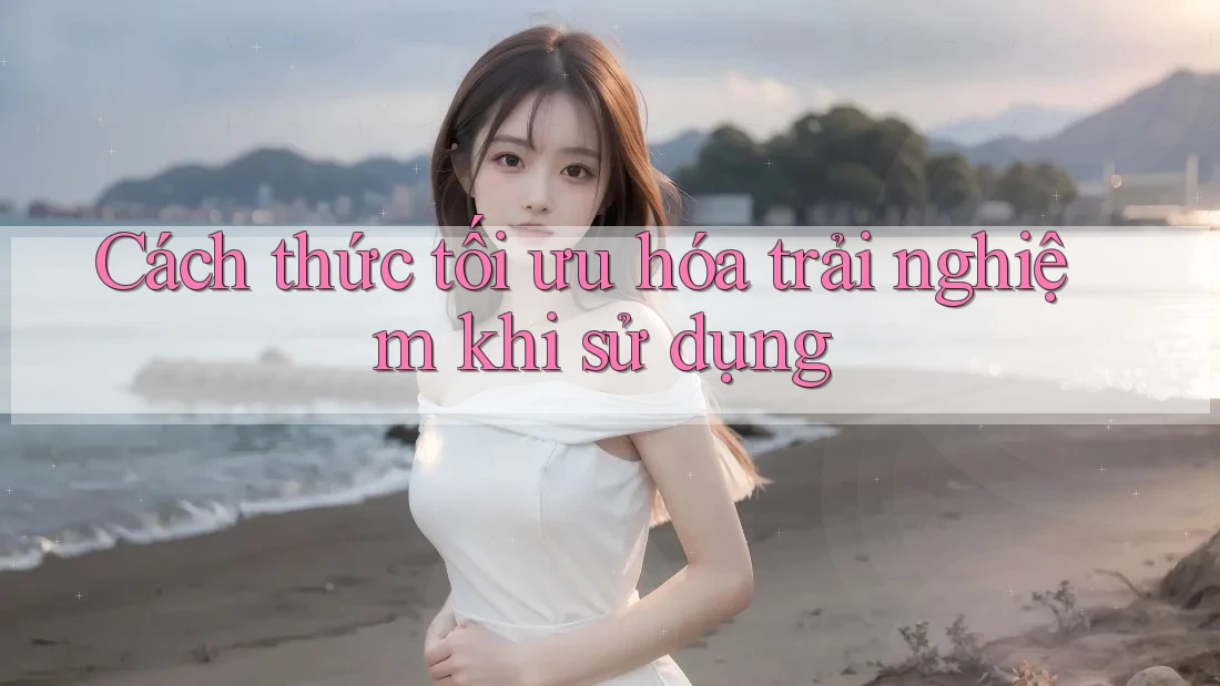 Cách thức tối ưu hóa trải nghiệm khi sử dụng Cách thức tối ưu hóa trải nghiệm khi sử dụng