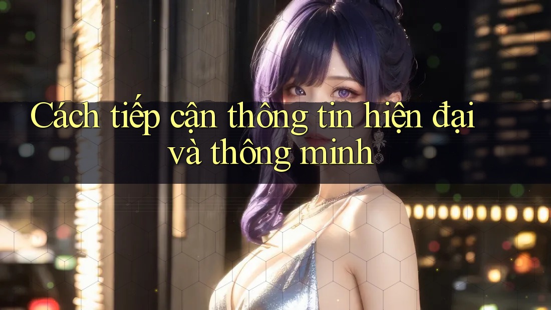 Cách tiếp cận thông tin hiện đại và thông minh Cách tiếp cận thông tin hiện đại và thông minh
