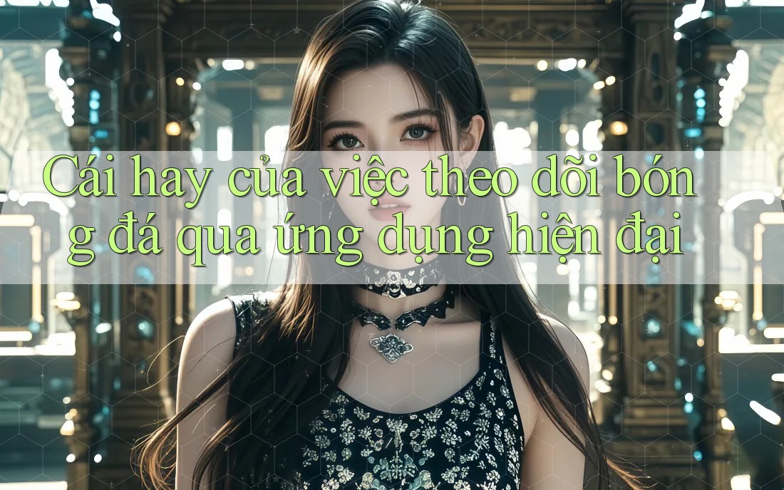 Cái hay của việc theo dõi bóng đá qua ứng dụng hiện đại