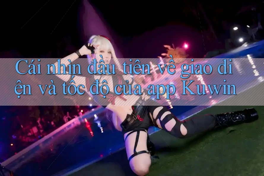 Cái nhìn đầu tiên về giao diện và tốc độ của app Kuwin
