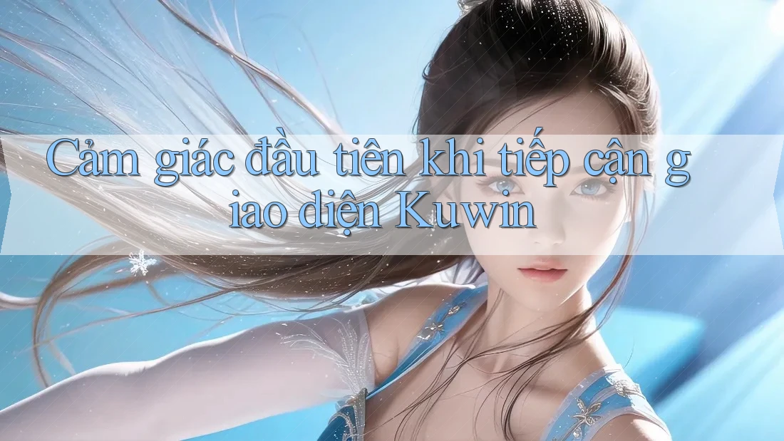 Cảm giác đầu tiên khi tiếp cận giao diện Kuwin