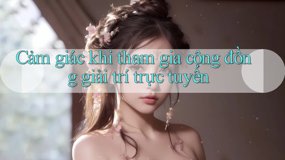 Cảm giác khi tham gia cộng đồng giải trí trực tuyến