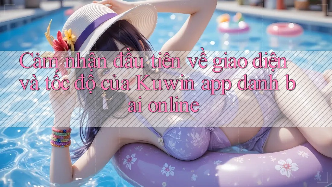 Cảm nhận đầu tiên về giao diện và tốc độ của Kuwin app danh bai online Cảm nhận đầu tiên về giao diện và tốc độ của Kuwin app danh bai online