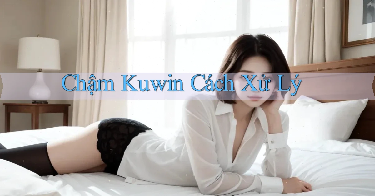 chậm kuwin cách xử lý