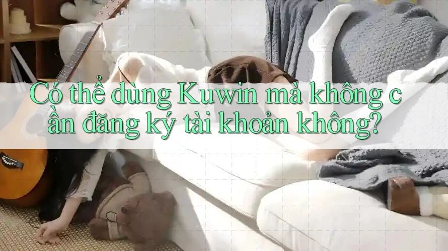 Có thể dùng Kuwin mà không cần đăng ký tài khoản không?