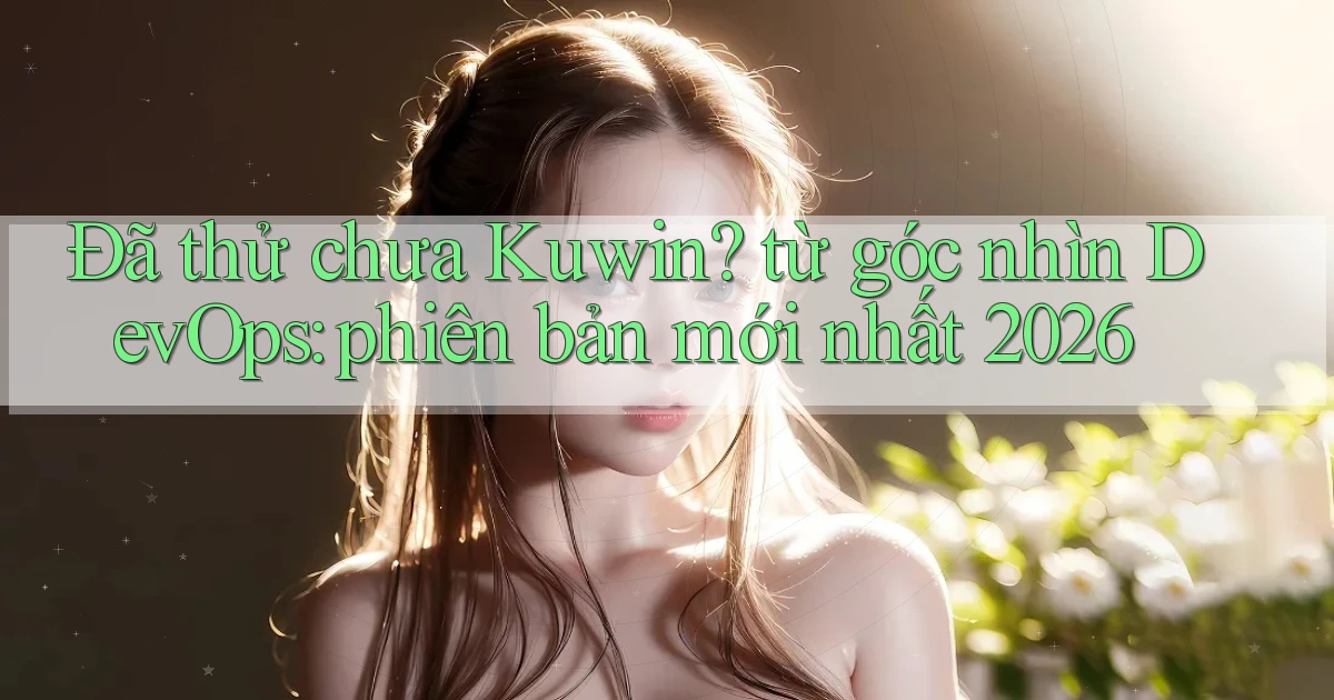 Đã thử chưa Kuwin từ góc nhìn DevOps phiên bản mới nhất 2026