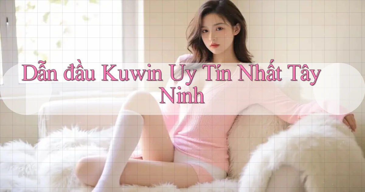 dẫn đầu kuwin uy tín nhất Tây Ninh