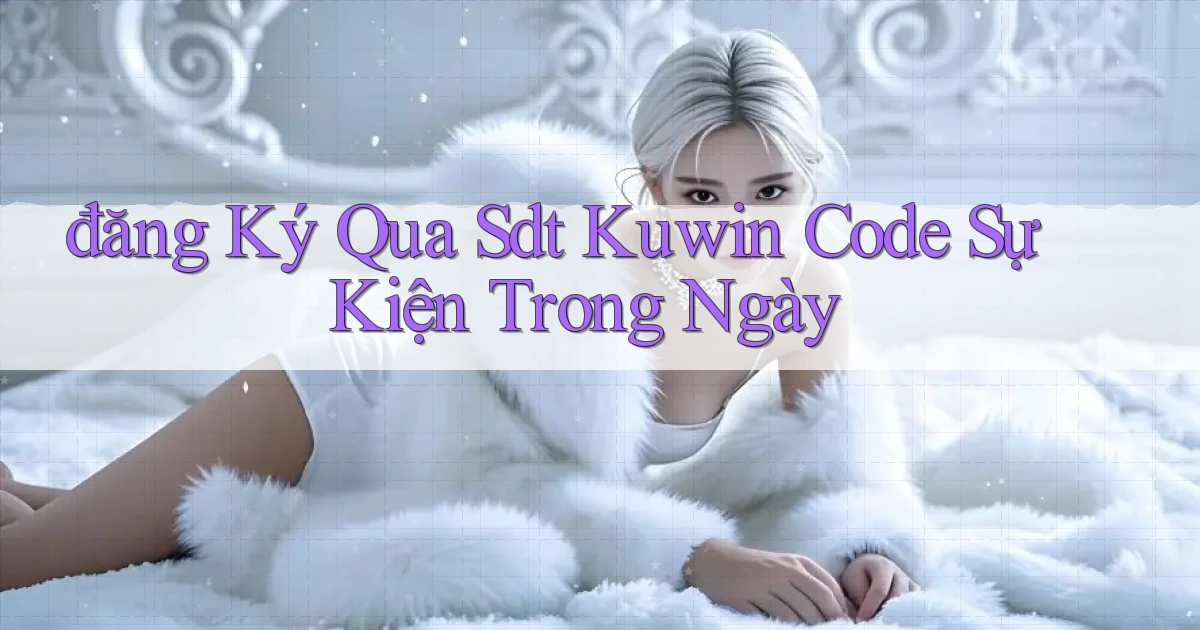 đăng ký qua sdt kuwin code sự kiện trong ngày