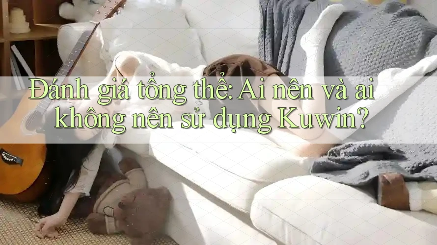 Đánh giá tổng thể: Ai nên và ai không nên sử dụng Kuwin?