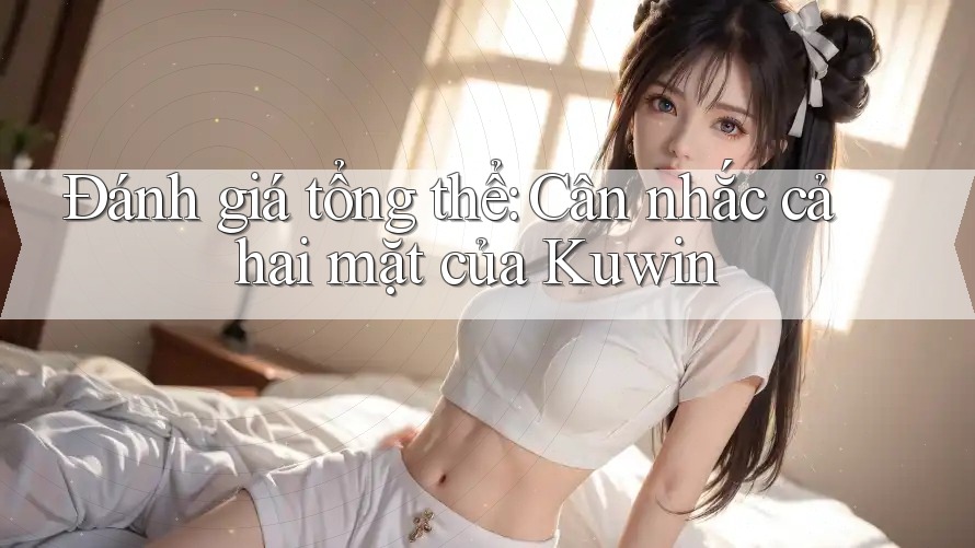 Đánh giá tổng thể: Cân nhắc cả hai mặt của Kuwin