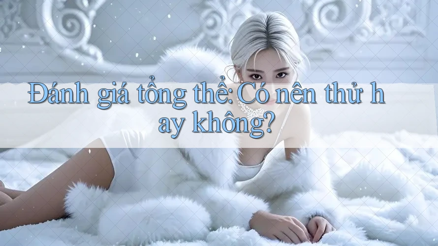 Đánh giá tổng thể – có nên thử hay không?