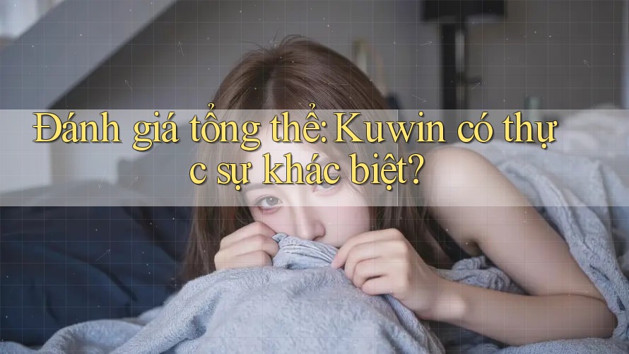 Đánh giá tổng thể: Kuwin có thực sự khác biệt? Đánh giá tổng thể: Kuwin có thực sự khác biệt?