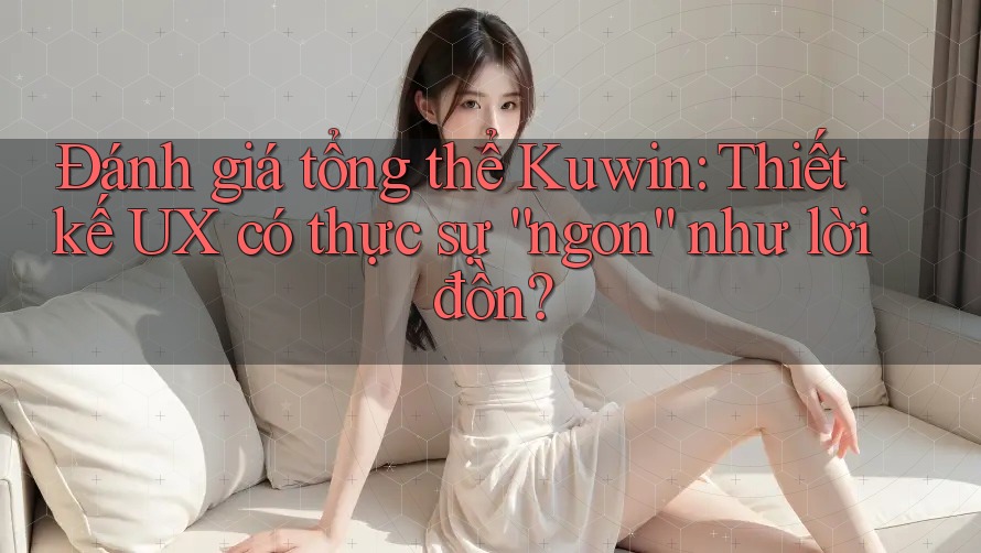 Đánh giá tổng thể Kuwin: Thiết kế UX có thực sự “ngon” như lời đồn?
