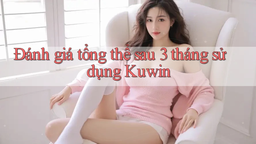 Đánh giá tổng thể sau 3 tháng sử dụng Kuwin