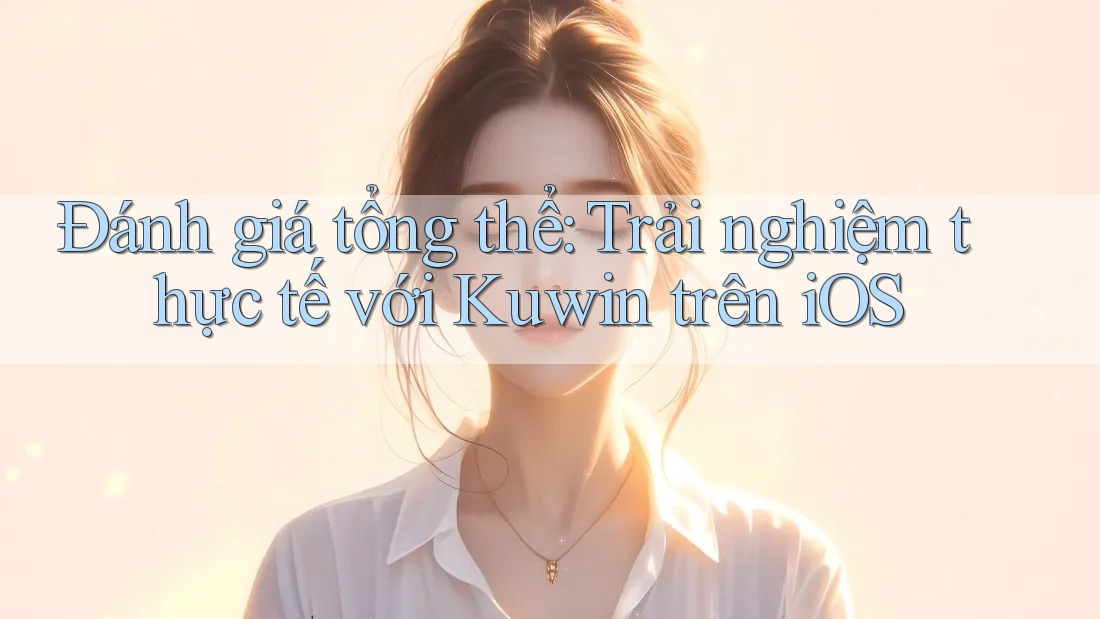 Đánh giá tổng thể: Trải nghiệm thực tế với Kuwin trên iOS