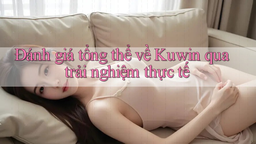Đánh giá tổng thể về Kuwin qua trải nghiệm thực tế Đánh giá tổng thể về Kuwin qua trải nghiệm thực tế