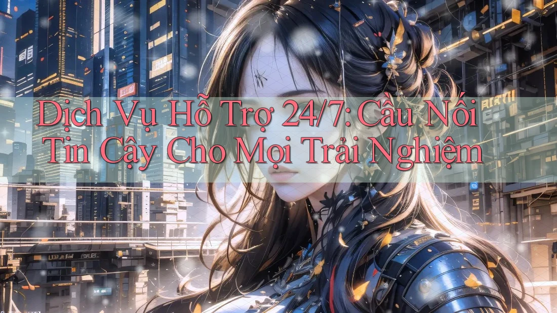 Dịch Vụ Hỗ Trợ 24/7: Cầu Nối Tin Cậy Cho Mọi Trải Nghiệm