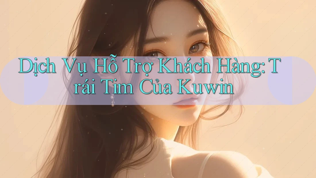Dịch Vụ Hỗ Trợ Khách Hàng: Trái Tim Của Kuwin