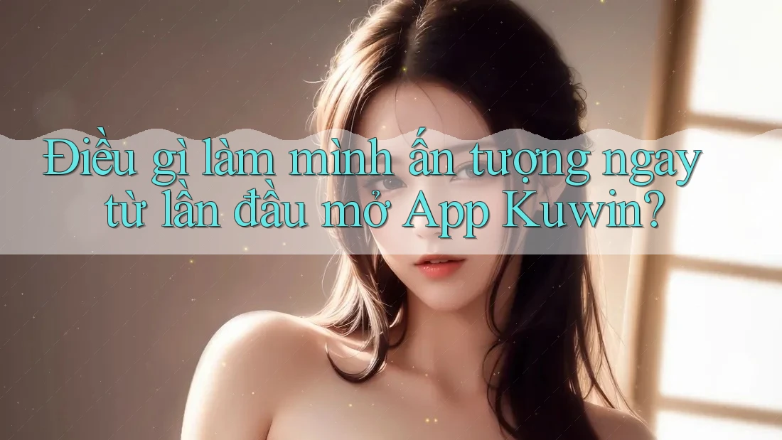 Điều gì làm mình ấn tượng ngay từ lần đầu mở App Kuwin? Điều gì làm mình ấn tượng ngay từ lần đầu mở App Kuwin?