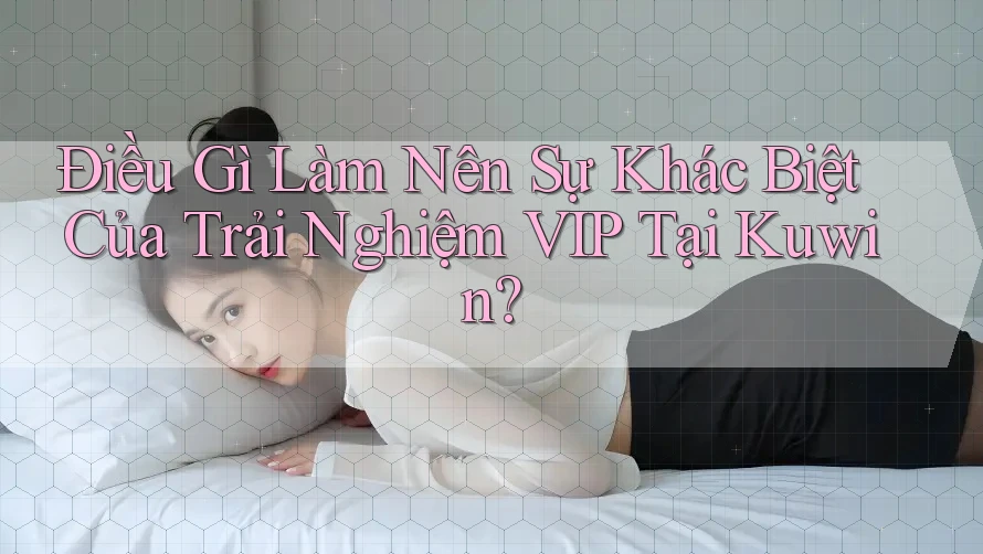 Điều Gì Làm Nên Sự Khác Biệt Của Trải Nghiệm VIP Tại Kuwin? Điều Gì Làm Nên Sự Khác Biệt Của Trải Nghiệm VIP Tại Kuwin?