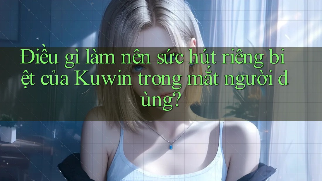 Điều gì làm nên sức hút riêng biệt của Kuwin trong mắt người dùng?