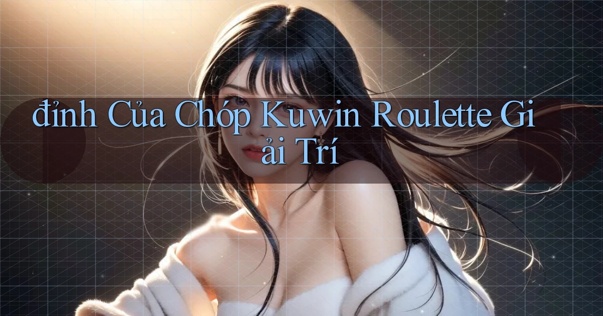 đỉnh của chóp kuwin roulette giải trí