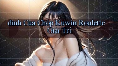 đỉnh của chóp kuwin roulette giải trí