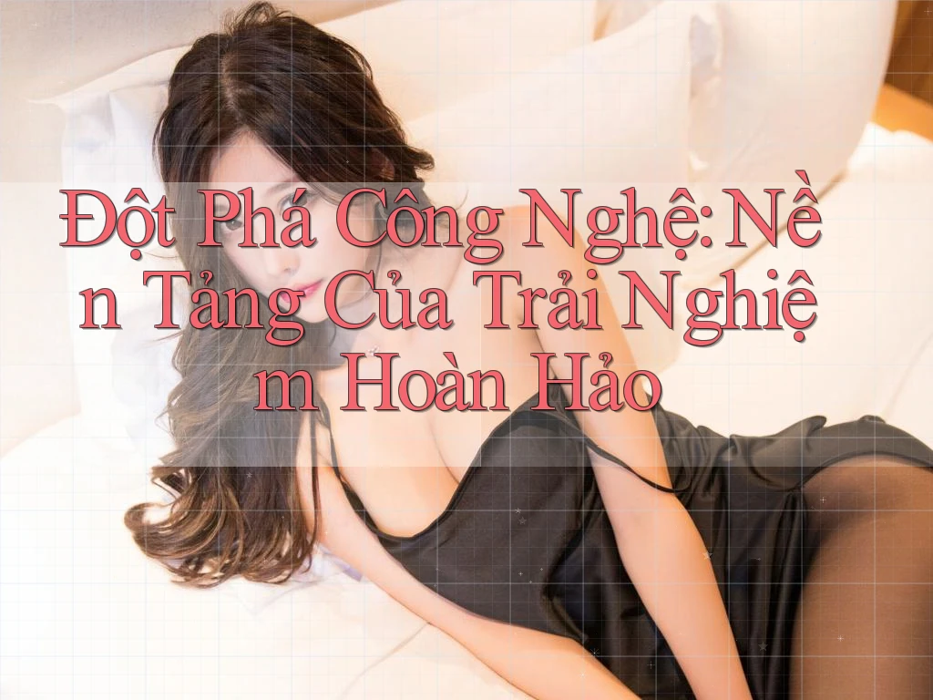 Đột Phá Công Nghệ: Nền Tảng Của Trải Nghiệm Hoàn Hảo Đột Phá Công Nghệ: Nền Tảng Của Trải Nghiệm Hoàn Hảo