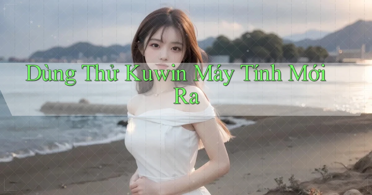 dùng thử kuwin máy tính mới ra