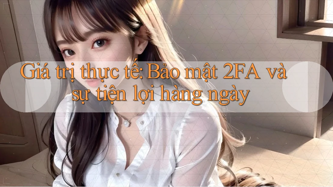 Giá trị thực tế: Bảo mật 2FA và sự tiện lợi hàng ngày
