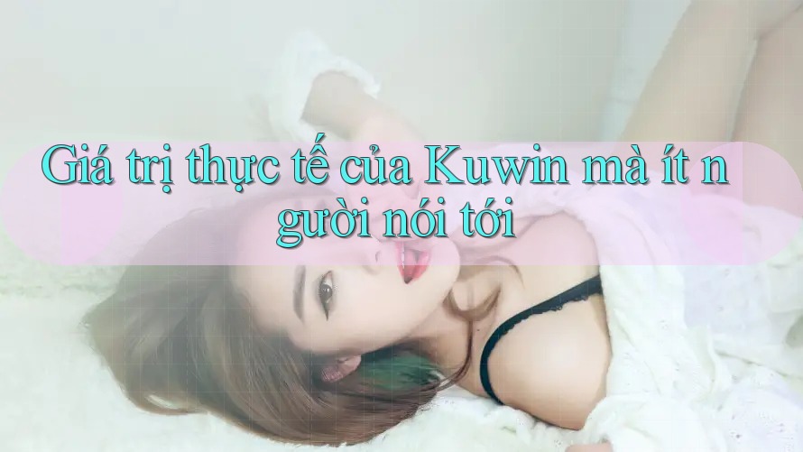 Giá trị thực tế của Kuwin mà ít người nói tới Giá trị thực tế của Kuwin mà ít người nói tới