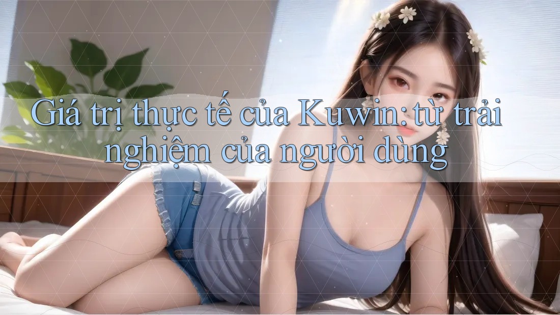 Giá trị thực tế của Kuwin: từ trải nghiệm của người dùng