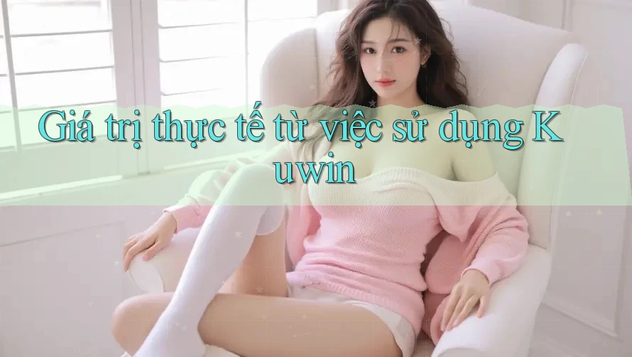 Giá trị thực tế từ việc sử dụng Kuwin Giá trị thực tế từ việc sử dụng Kuwin