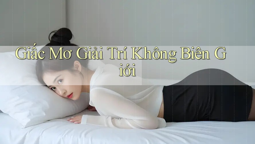 Giấc Mơ Giải Trí Không Biên Giới Giấc Mơ Giải Trí Không Biên Giới