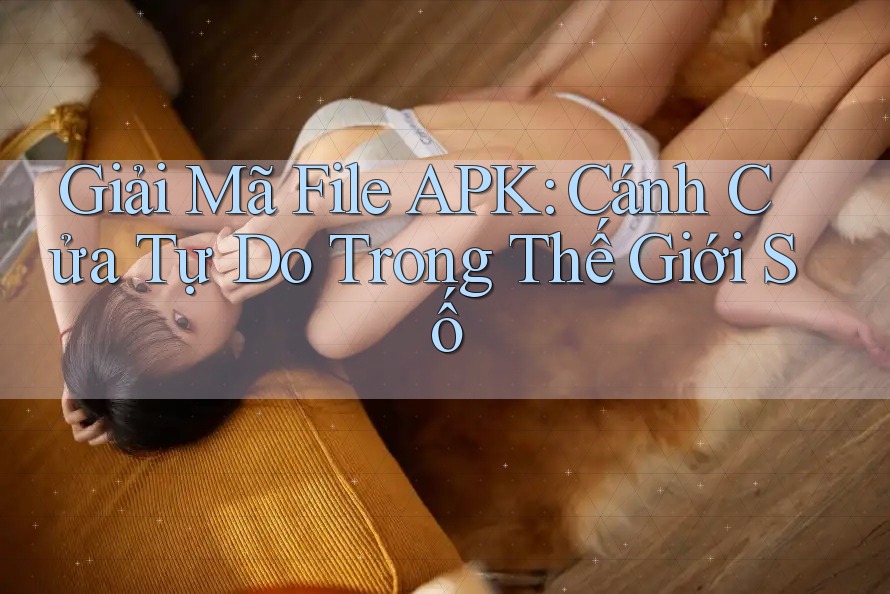 Giải Mã File APK: Cánh Cửa Tự Do Trong Thế Giới Số