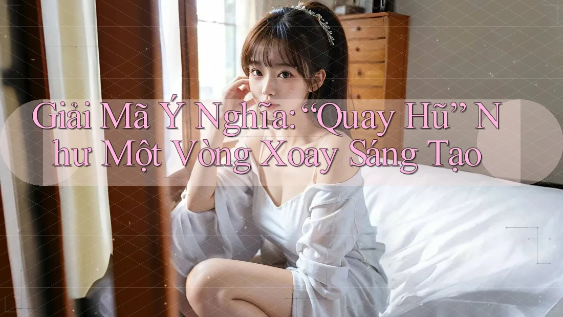 Giải Mã Ý Nghĩa: “Quay Hũ” Như Một Vòng Xoay Sáng Tạo Giải Mã Ý Nghĩa: “Quay Hũ” Như Một Vòng Xoay Sáng Tạo