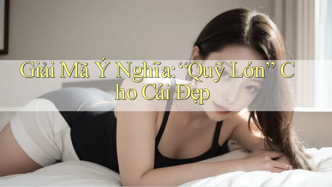 Giải Mã Ý Nghĩa: “Quỹ Lớn” Cho Cái Đẹp Giải Mã Ý Nghĩa: “Quỹ Lớn” Cho Cái Đẹp