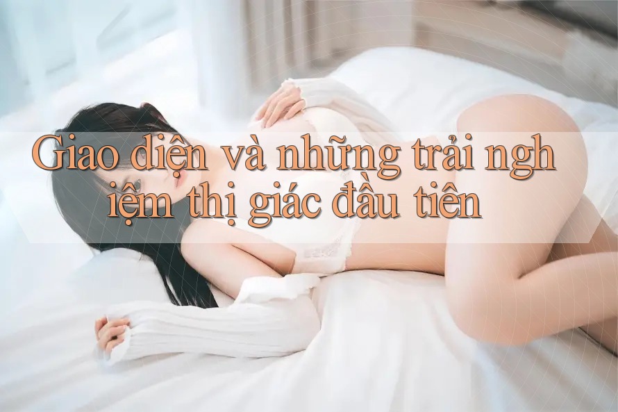 Giao diện và những trải nghiệm thị giác đầu tiên Giao diện và những trải nghiệm thị giác đầu tiên